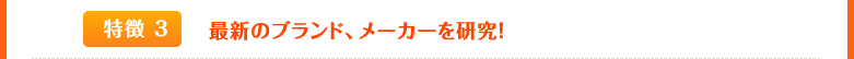 最新のブランド、メーカーを研究！