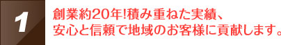 創業約２０年！積み重ねた実績、安心と信頼で地域のお客様に貢献します。