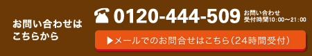 0120-444-509 メールでのお問い合わせはこちらをクリック