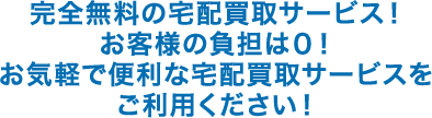 完全無料の宅配買取サービス！お客様の負担は0！お気軽で便利な宅配買取サービスをご利用ください！