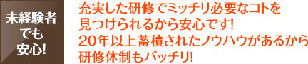 充実した研修でミッチリ必要なコトを見つけられるから安心です！20年以上蓄積されたノウハウがあるから研修体制もバッチリ！