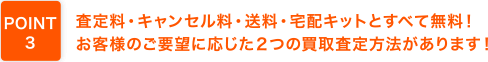 査定料・キャンセル料・送料・宅配キットとすべて無料！お客様のご要望に応じた２つの買取査定方法があります！