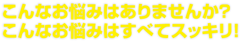 こんなお悩みはありませんか？こんなお悩みはすべてスッキリ！