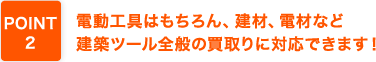 電動工具はもちろん、建材、電材など建築ツール全般の買取りに対応できます！