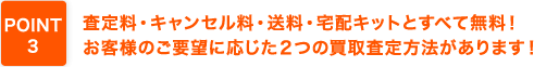 査定料・キャンセル料・送料・宅配キットとすべて無料！お客様のご要望に応じた２つの買取査定方法があります！