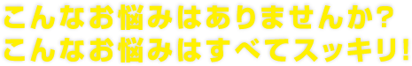 こんなお悩みはありませんか？こんなお悩みはすべてスッキリ！