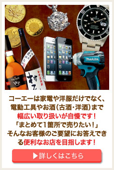 コーエーは家電や洋服だけでなく、電動工具やお酒（古酒・洋酒）まで幅広い取り扱いが自慢です！「まとめて1箇所で売りたい！」そんなお客様のご要望にお答えできる便利なお店を目指します！