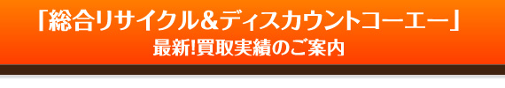 総合リサイクル＆ディスカウントコーエー　最新買取実績のご案内